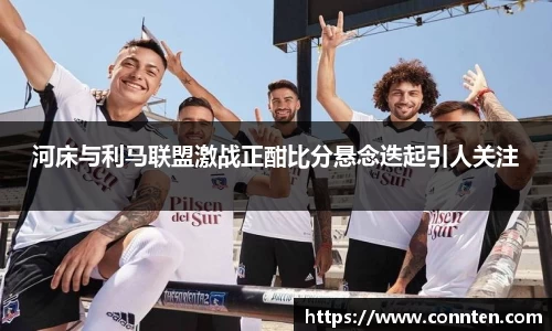 河床与利马联盟激战正酣比分悬念迭起引人关注