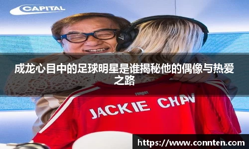 成龙心目中的足球明星是谁揭秘他的偶像与热爱之路